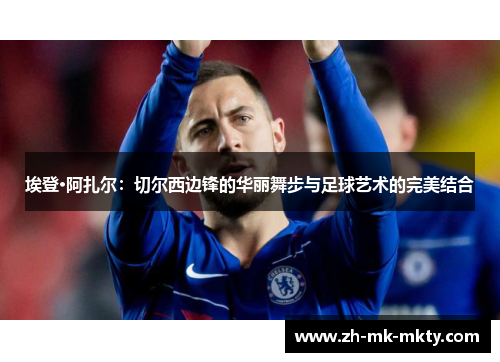 埃登·阿扎尔：切尔西边锋的华丽舞步与足球艺术的完美结合