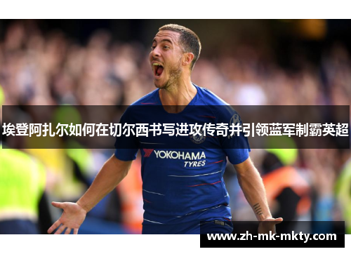 埃登阿扎尔如何在切尔西书写进攻传奇并引领蓝军制霸英超