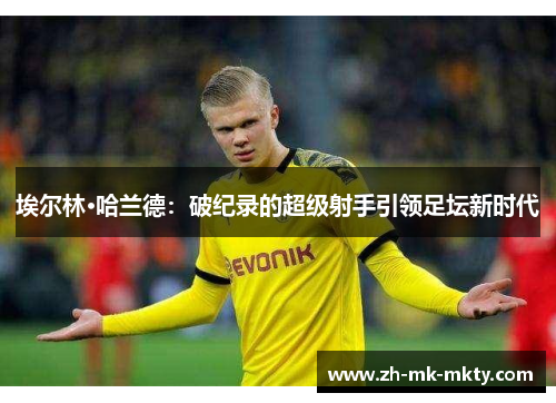 埃尔林·哈兰德：破纪录的超级射手引领足坛新时代