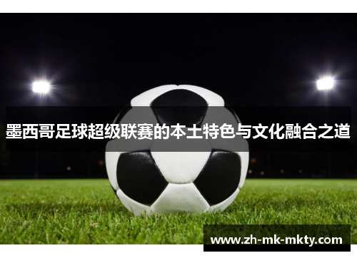 墨西哥足球超级联赛的本土特色与文化融合之道