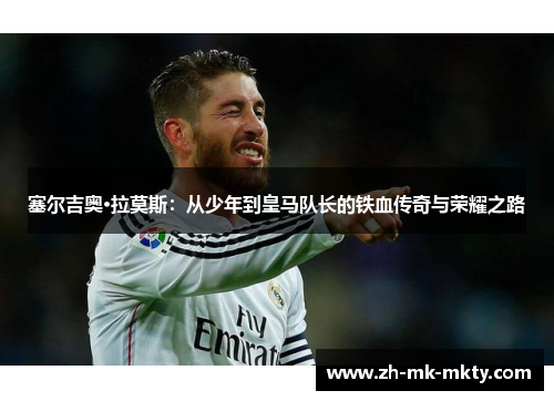 塞尔吉奥·拉莫斯：从少年到皇马队长的铁血传奇与荣耀之路