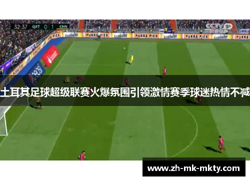 土耳其足球超级联赛火爆氛围引领激情赛季球迷热情不减