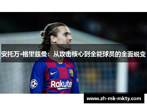 安托万·格里兹曼：从攻击核心到全能球员的全面蜕变