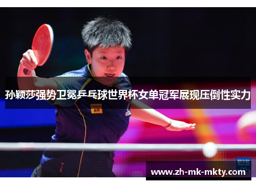 孙颖莎强势卫冕乒乓球世界杯女单冠军展现压倒性实力