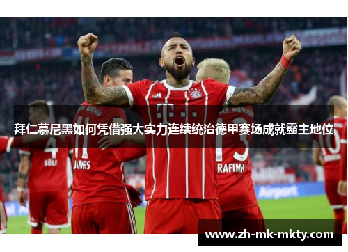 拜仁慕尼黑如何凭借强大实力连续统治德甲赛场成就霸主地位