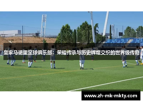 皇家马德里足球俱乐部：荣耀传承与历史辉煌交织的世界级传奇