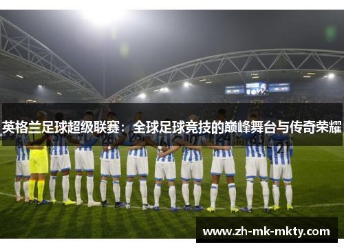 英格兰足球超级联赛：全球足球竞技的巅峰舞台与传奇荣耀