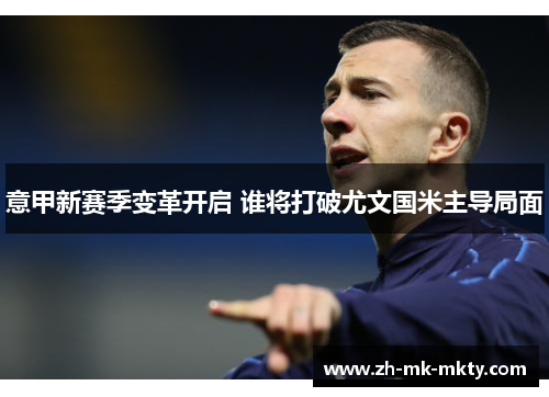 意甲新赛季变革开启 谁将打破尤文国米主导局面