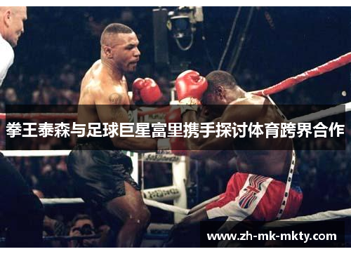 拳王泰森与足球巨星富里携手探讨体育跨界合作