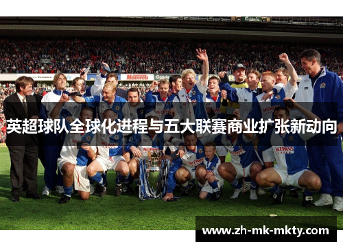 英超球队全球化进程与五大联赛商业扩张新动向