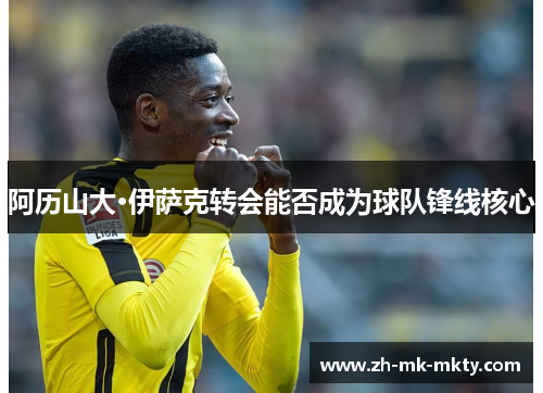 阿历山大·伊萨克转会能否成为球队锋线核心