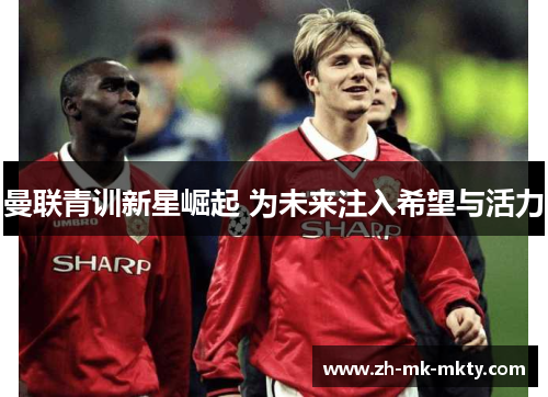 曼联青训新星崛起 为未来注入希望与活力
