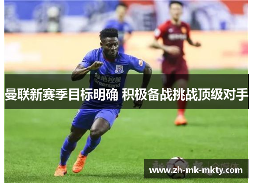 曼联新赛季目标明确 积极备战挑战顶级对手