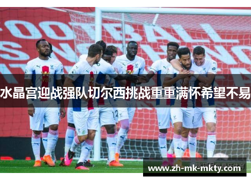 水晶宫迎战强队切尔西挑战重重满怀希望不易