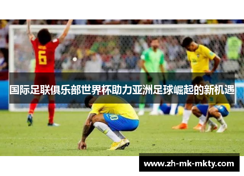 国际足联俱乐部世界杯助力亚洲足球崛起的新机遇