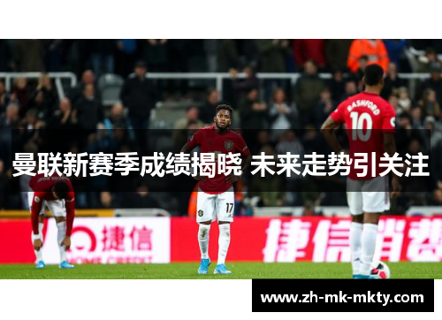 曼联新赛季成绩揭晓 未来走势引关注