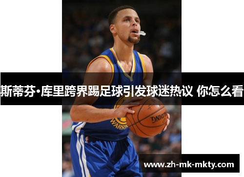 斯蒂芬·库里跨界踢足球引发球迷热议 你怎么看